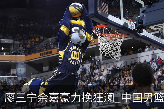 廖三宁余嘉豪力挽狂澜 中国男篮惊险闯进亚运会四强
