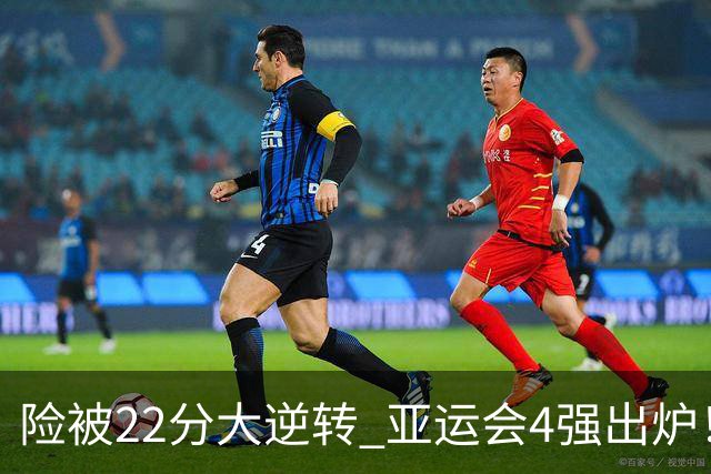 险被22分大逆转 亚运会4强出炉！中国男篮半决赛对手确定:PK日本队